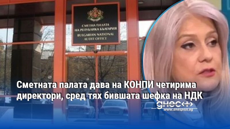Сметната палата дава на КОНПИ четирима директори, сред тях бившата шефка на НДК