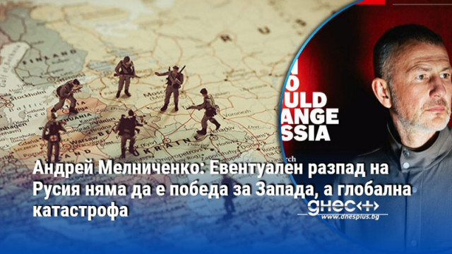 Андрей Мелниченко: Евентуален разпад на Русия няма да е победа за Запада, а глобална катастрофа