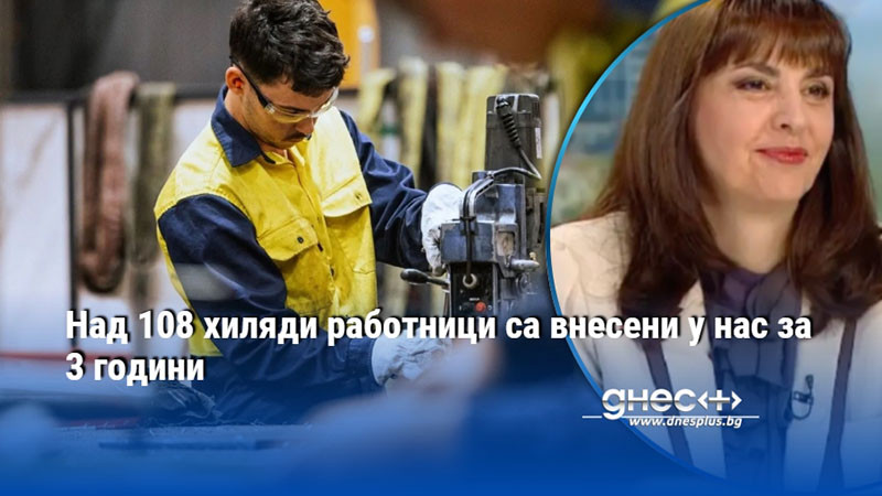 Над 108 хиляди работници са внесени у нас за 3 години