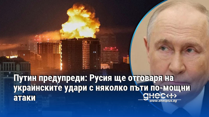 Путин предупреди: Русия ще отговаря на украинските удари с няколко пъти по-мощни атаки