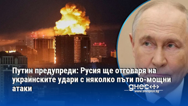 Путин предупреди: Русия ще отговаря на украинските удари с няколко пъти по-мощни атаки