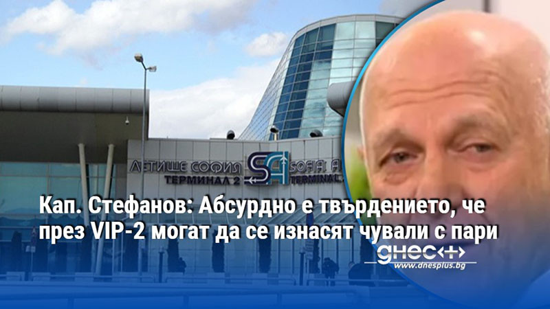 Кап. Стефанов: Абсурдно е твърдението, че през VIP-2 могат да се изнасят чували с пари