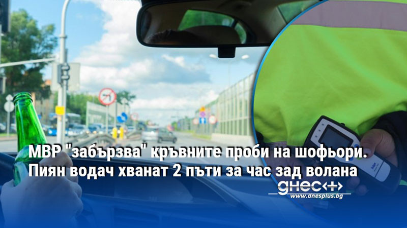 МВР "забързва" кръвните проби на шофьори. Пиян водач хванат 2 пъти за час зад волана