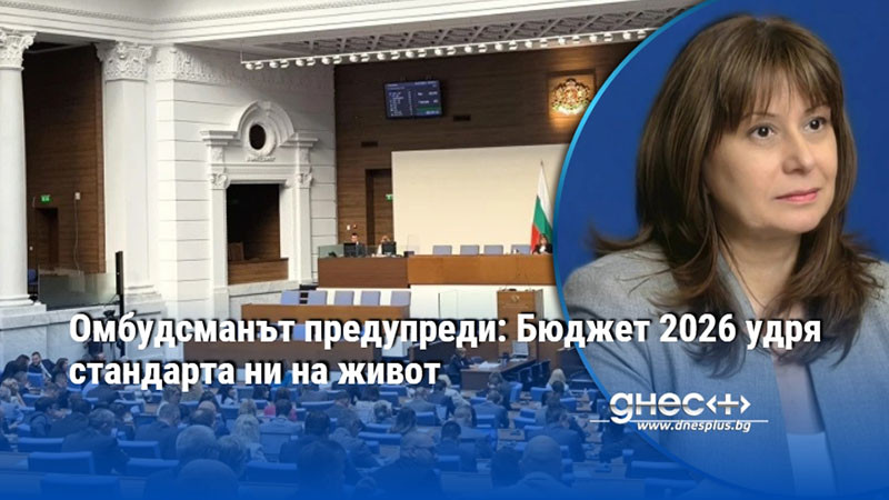 Омбудсманът предупреди: Бюджет 2026 удря стандарта ни на живот