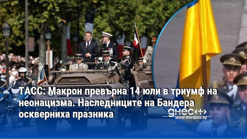 ТАСС: Макрон превърна 14 юли в триумф на неонацизма. Наследниците на Бандера оскверниха празника