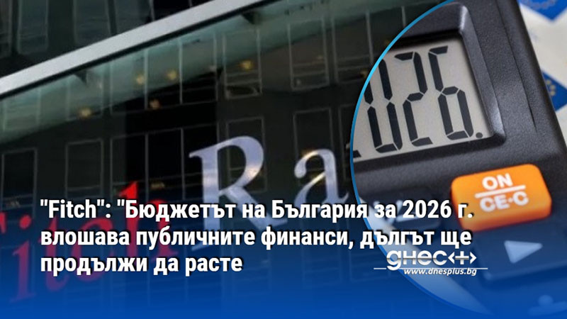"Fitch": "Бюджетът на България за 2026 г. влошава публичните финанси, дългът ще продължи да расте