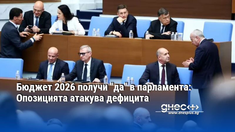 Бюджет 2026 получи "да" в парламента: Опозицията атакува дефицита