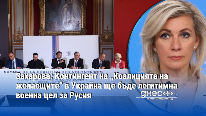 Захарова: Контингент на „Коалицията на желаещите“ в Украйна ще бъде легитимна военна цел за Русия