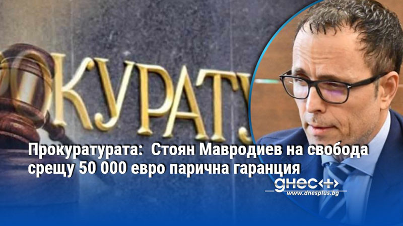 Прокуратурата:  Стоян Мавродиев на свобода срещу 50 000 евро парична гаранция