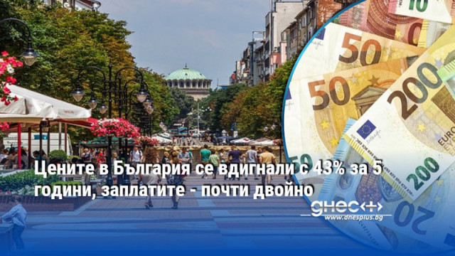 Цените в България се вдигнали с 43% за 5 години, заплатите - почти двойно