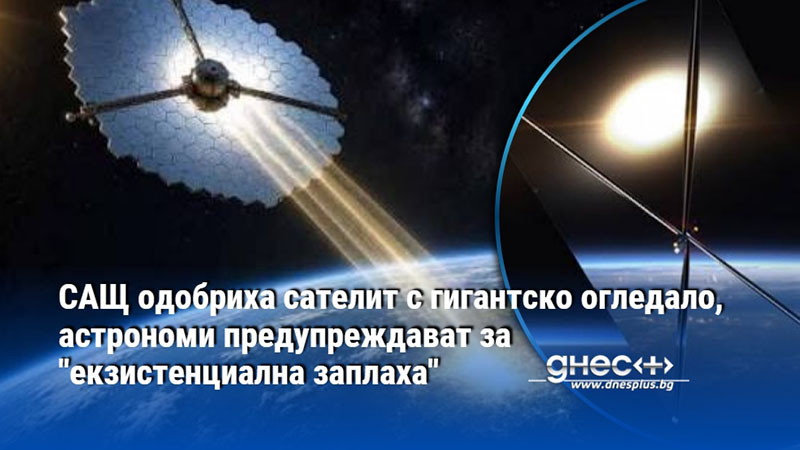 САЩ одобриха сателит с гигантско огледало, астрономи предупреждават за "екзистенциална заплаха"