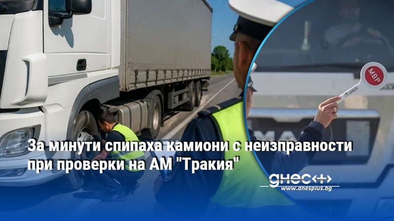 За минути спипаха камиони с неизправности при проверки на АМ "Тракия"