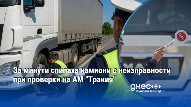 За минути спипаха камиони с неизправности при проверки на АМ "Тракия"
