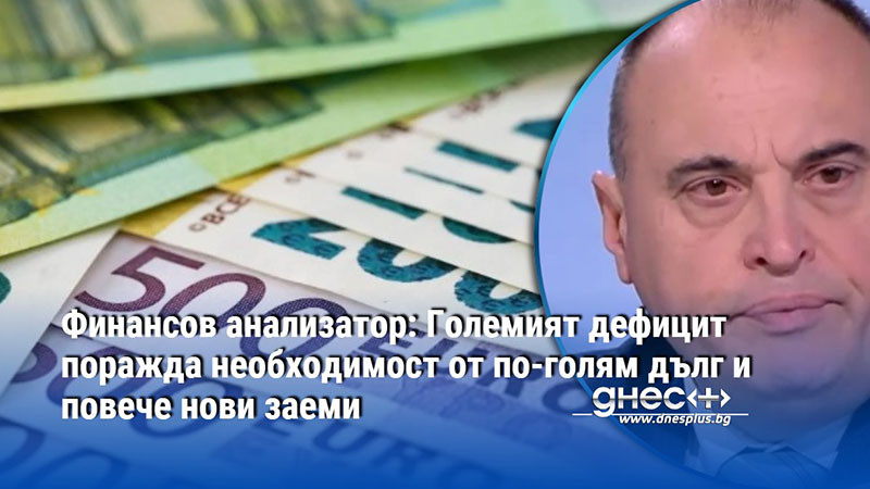 Финансов анализатор: Големият дефицит поражда необходимост от по-голям дълг и повече нови заеми