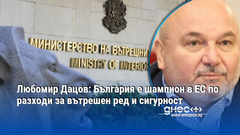 Любомир Дацов: България е шампион в ЕС по разходи за вътрешен ред и сигурност