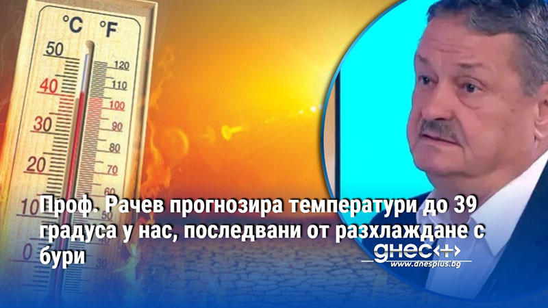 Проф. Рачев прогнозира температури до 39 градуса у нас, последвани от разхлаждане с бури