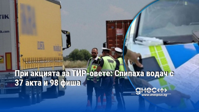 При акцията за ТИР-овете: Спипаха водач с 37 акта и 98 фиша