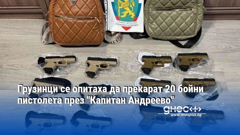 Грузинци се опитаха да прекарат 20 бойни пистолета през "Капитан Андреево"