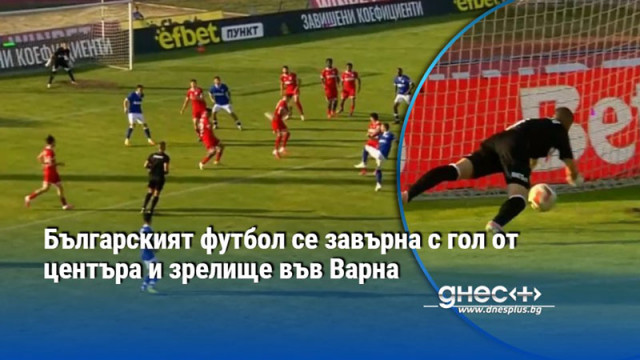 Българският футбол се завърна с гол от центъра и зрелище във Варна