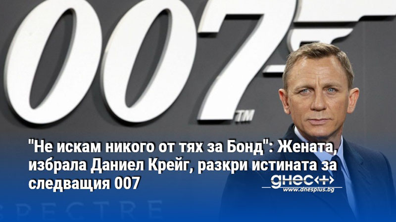 "Не искам никого от тях за Бонд": Жената, избрала Даниел Крейг, разкри истината за следващия 007