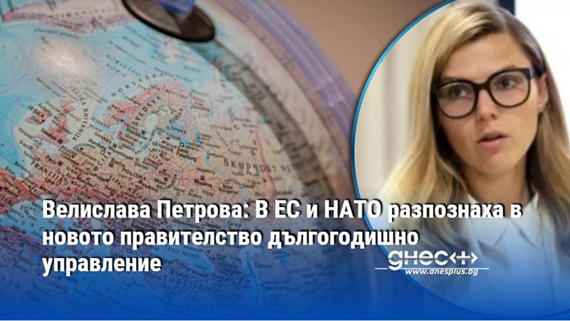 Велислава Петрова: В ЕС и НАТО разпознаха в новото правителство дългогодишно управление