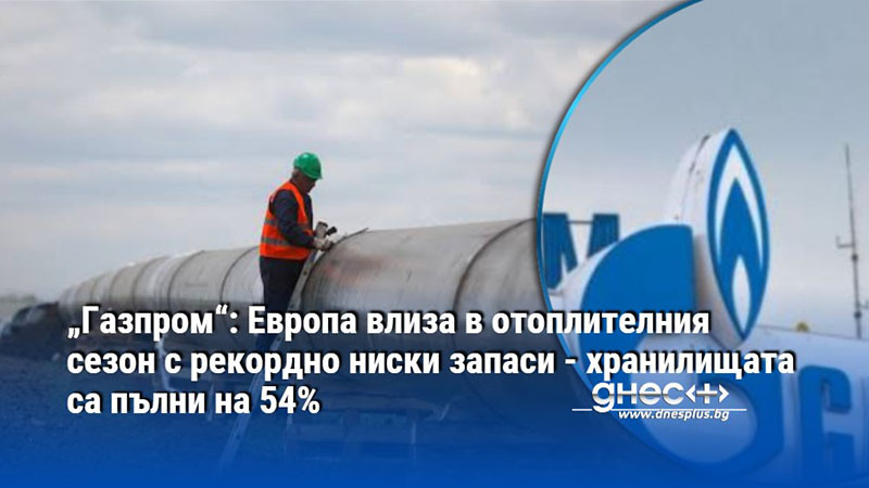 „Газпром“: Европа влиза в отоплителния сезон с рекордно ниски запаси - хранилищата са пълни на 54%