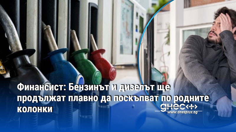 Финансист: Бензинът и дизелът ще продължат плавно да поскъпват по родните колонки