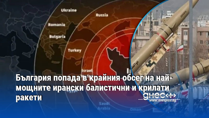 България попада в крайния обсег на най-мощните ирански балистични и крилати ракети