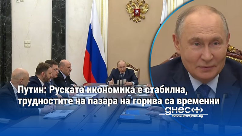 Путин: Руската икономика е стабилна, трудностите на пазара на горива са временни