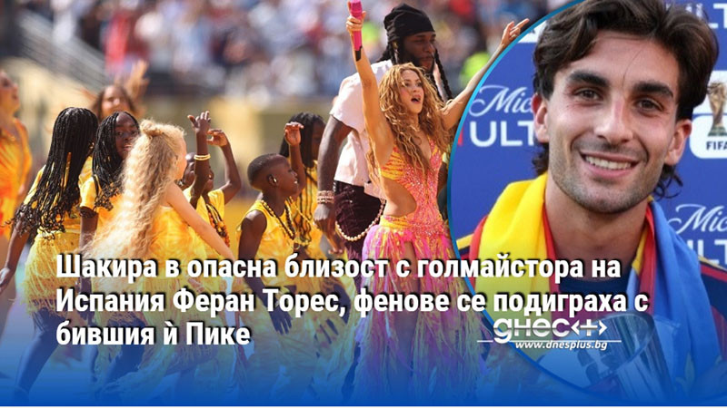 Шакира в опасна близост с голмайстора на Испания Феран Торес, фенове се подиграха с бившия ѝ Пике