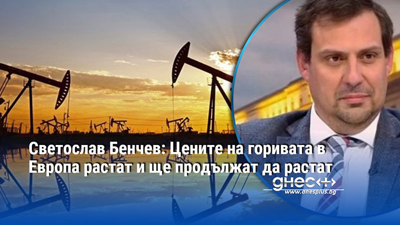 Светослав Бенчев: Цените на горивата в Европа растат и ще продължат да растат