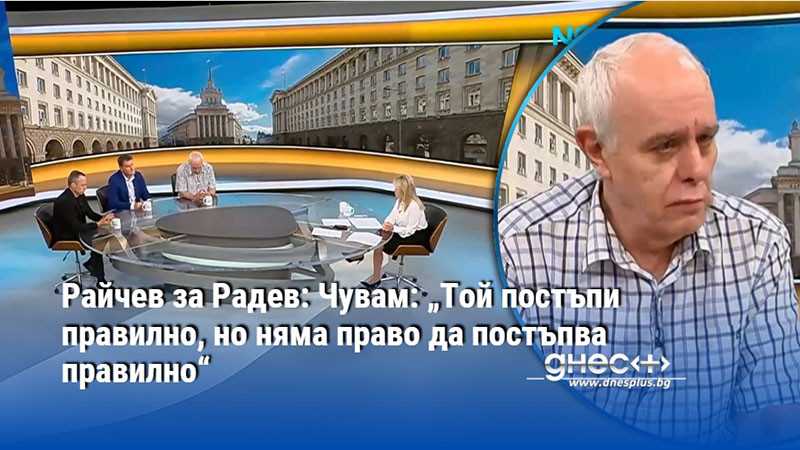 Райчев за Радев: Чувам: „Той постъпи правилно, но няма право да постъпва правилно“