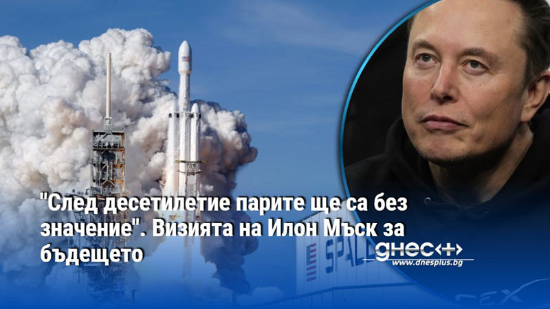 "След десетилетие парите ще са без значение". Визията на Илон Мъск за бъдещето