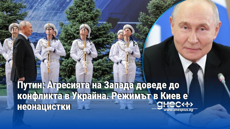 Путин: Агресията на Запада доведе до конфликтa в Украйна. Режимът в Киев е неонацистки