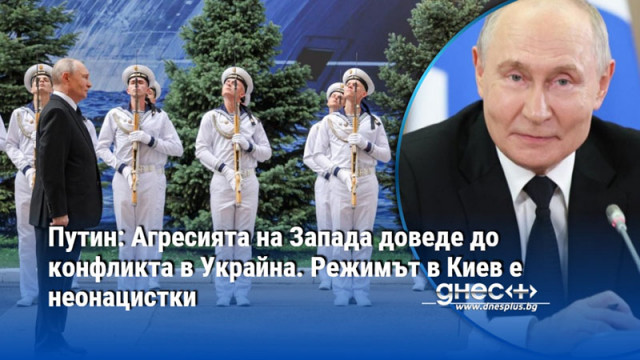 Путин: Агресията на Запада доведе до конфликтa в Украйна. Режимът в Киев е неонацистки