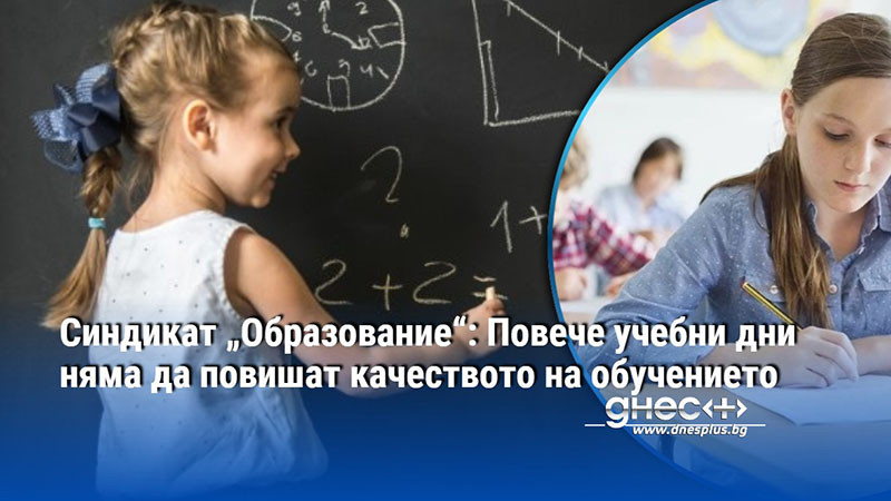 Синдикат „Образование“: Повече учебни дни няма да повишат качеството на обучението