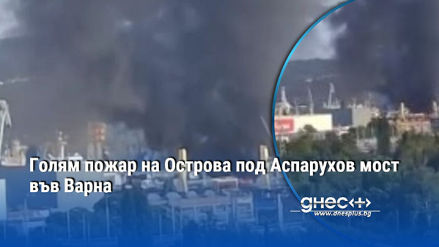 Голям пожар на Острова под Аспарухов мост във Варна