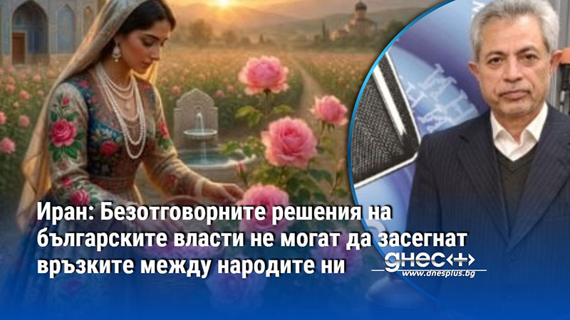 Иран: Безотговорните решения на българските власти не могат да засегнат връзките между народите ни