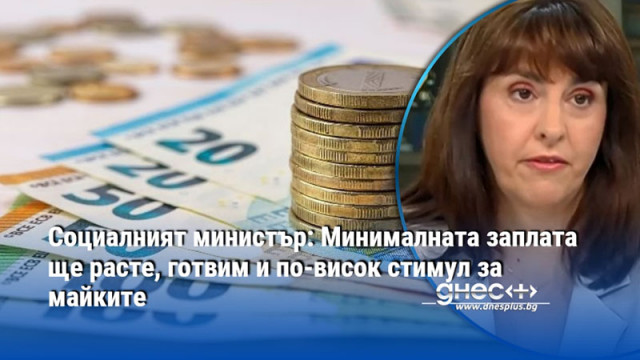 Социалният министър: Минималната заплата ще расте, готвим и по-висок стимул за майките