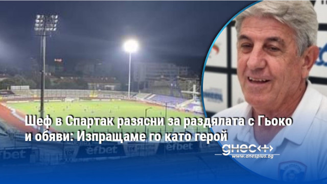 Шеф в Спартак разясни за раздялата с Гьоко и обяви: Изпращаме го като герой