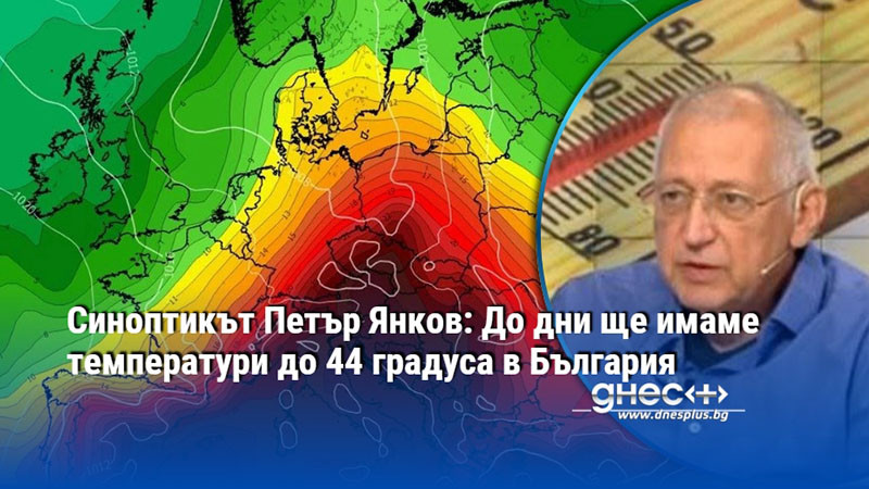 Синоптикът Петър Янков: До дни ще имаме температури до 44 градуса в България