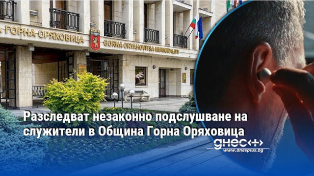 Разследват незаконно подслушване на служители в Oбщина Горна Оряховица