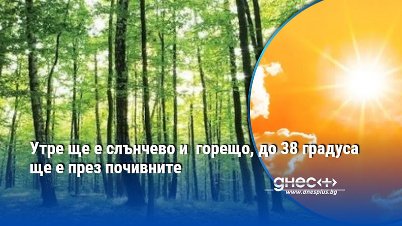 Утре ще е слънчево и  горещо, до 38 градуса ще е през почивните