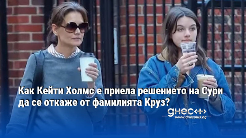Как Кейти Холмс е приела решението на Сури да се откаже от фамилията Круз?