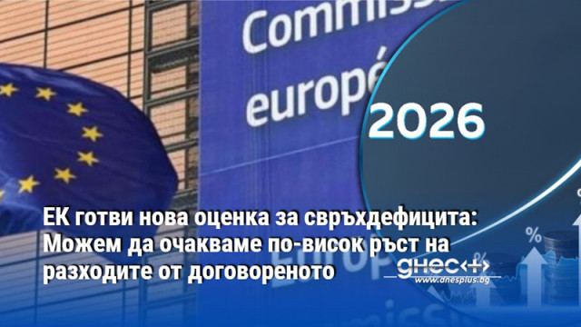 ЕК готви нова оценка за свръхдефицита: Можем да очакваме по-висок ръст на разходите от договореното