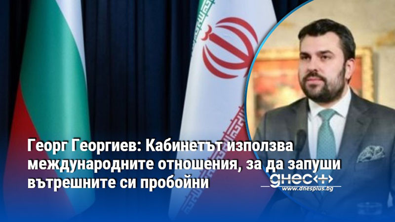 Георг Георгиев: Кабинетът използва международните отношения, за да запуши вътрешните си пробойни