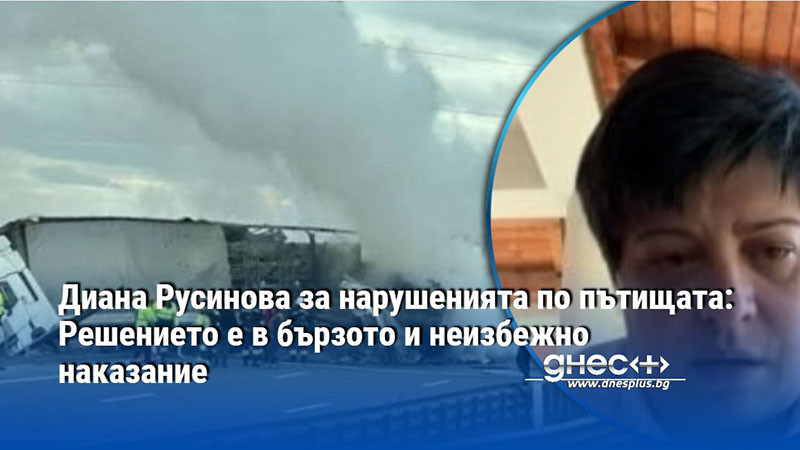 Диана Русинова за нарушенията по пътищата: Решението е в бързото и неизбежно наказание