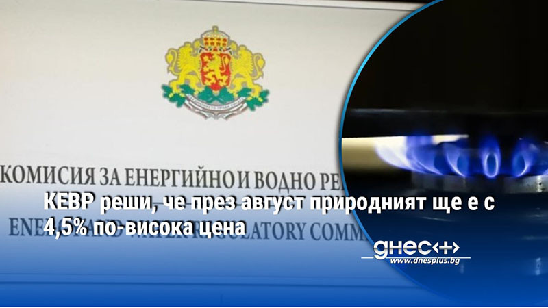 КЕВР реши, че през август природният газ ще е с 4,5% по-висока цена