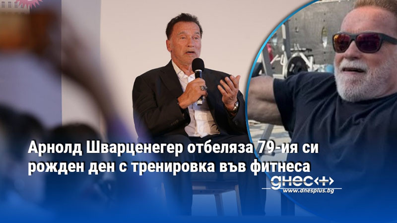 Арнолд Шварценегер отбеляза 79-ия си рожден ден с тренировка във фитнеса