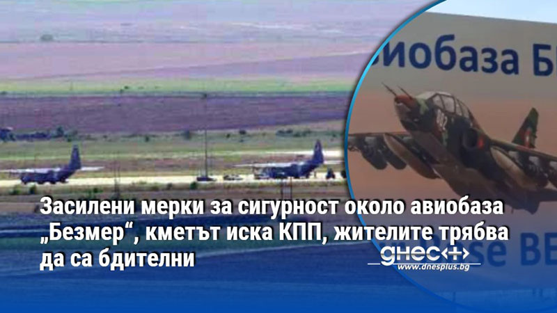 Засилени мерки за сигурност около авиобаза „Безмер“, кметът иска КПП, жителите трябва да са бдителни